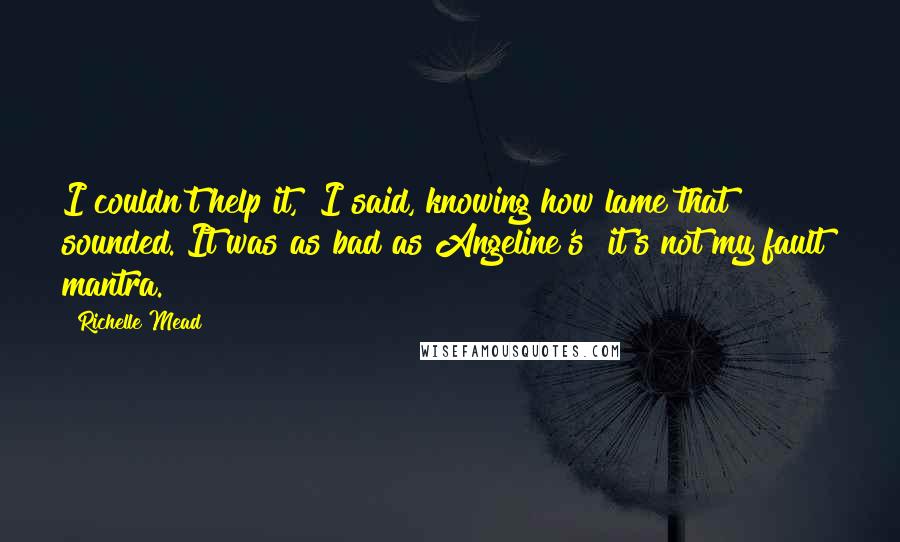 Richelle Mead Quotes: I couldn't help it," I said, knowing how lame that sounded. It was as bad as Angeline's "it's not my fault" mantra.