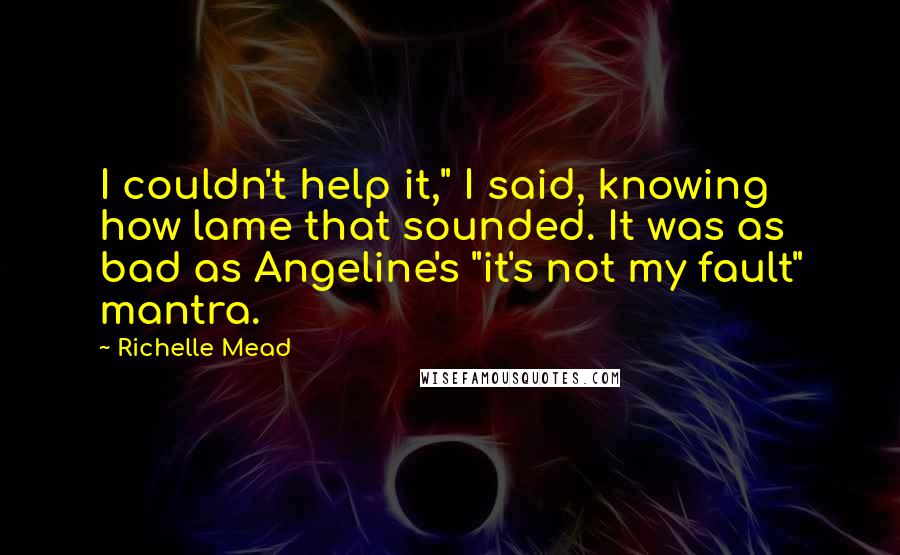 Richelle Mead Quotes: I couldn't help it," I said, knowing how lame that sounded. It was as bad as Angeline's "it's not my fault" mantra.