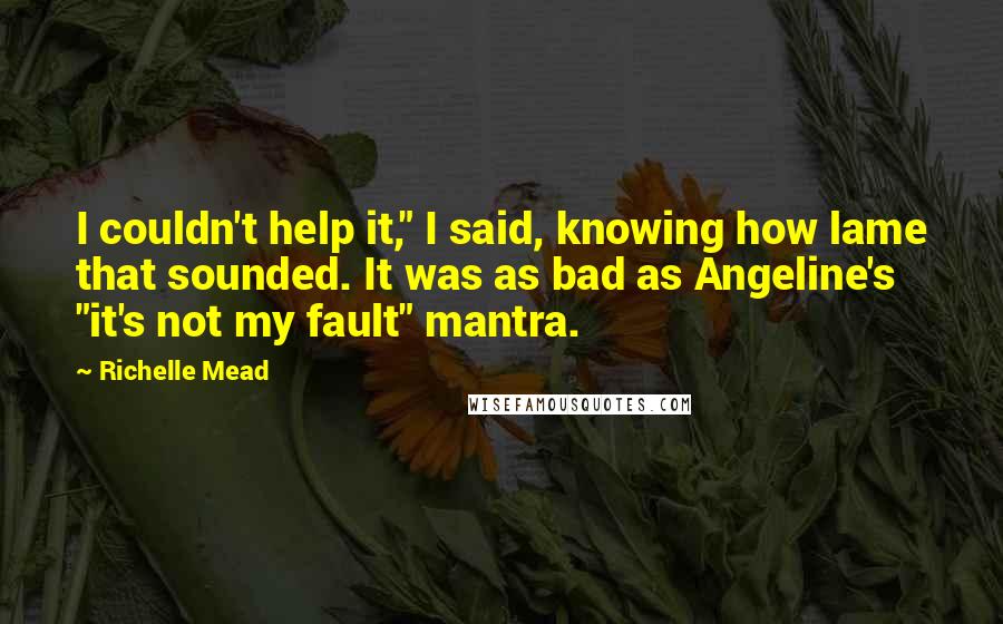 Richelle Mead Quotes: I couldn't help it," I said, knowing how lame that sounded. It was as bad as Angeline's "it's not my fault" mantra.