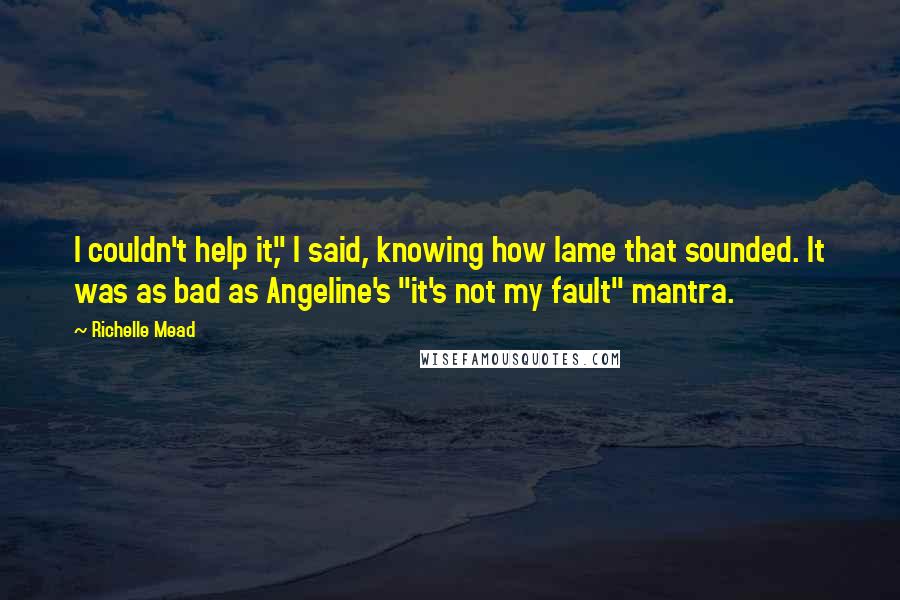 Richelle Mead Quotes: I couldn't help it," I said, knowing how lame that sounded. It was as bad as Angeline's "it's not my fault" mantra.