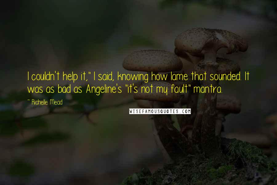 Richelle Mead Quotes: I couldn't help it," I said, knowing how lame that sounded. It was as bad as Angeline's "it's not my fault" mantra.