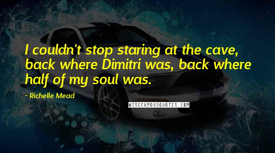 Richelle Mead Quotes: I couldn't stop staring at the cave, back where Dimitri was, back where half of my soul was.