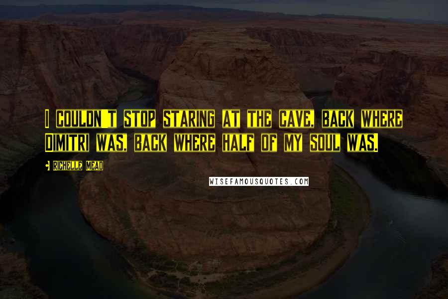 Richelle Mead Quotes: I couldn't stop staring at the cave, back where Dimitri was, back where half of my soul was.