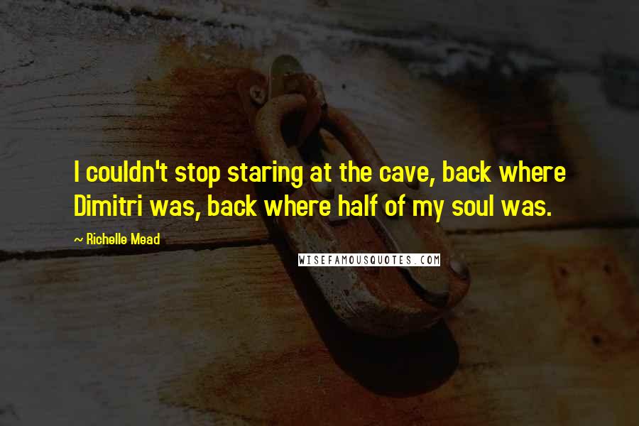 Richelle Mead Quotes: I couldn't stop staring at the cave, back where Dimitri was, back where half of my soul was.