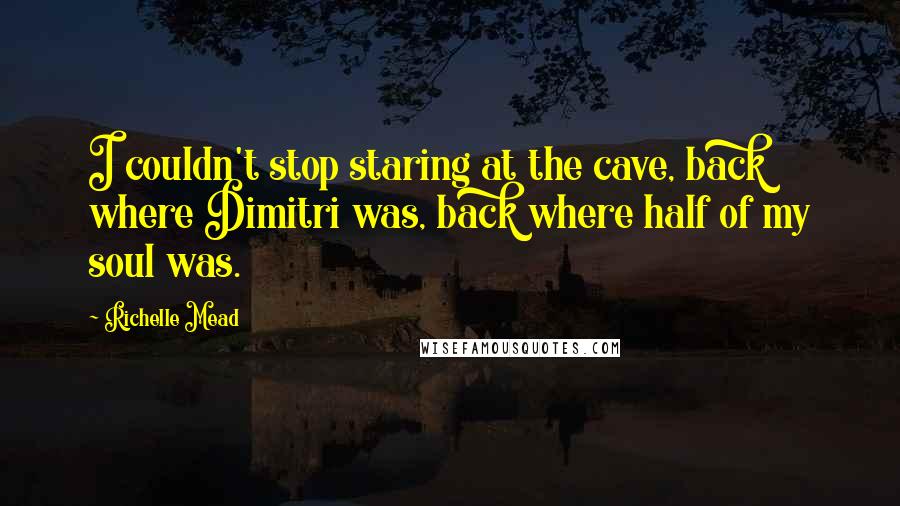 Richelle Mead Quotes: I couldn't stop staring at the cave, back where Dimitri was, back where half of my soul was.