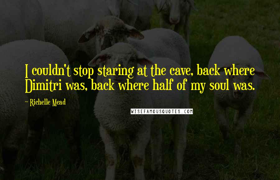 Richelle Mead Quotes: I couldn't stop staring at the cave, back where Dimitri was, back where half of my soul was.