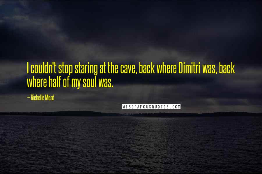 Richelle Mead Quotes: I couldn't stop staring at the cave, back where Dimitri was, back where half of my soul was.