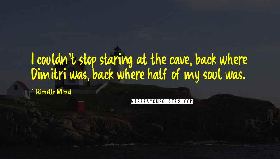 Richelle Mead Quotes: I couldn't stop staring at the cave, back where Dimitri was, back where half of my soul was.