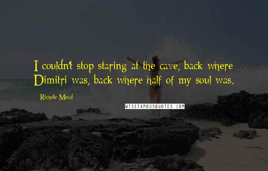 Richelle Mead Quotes: I couldn't stop staring at the cave, back where Dimitri was, back where half of my soul was.