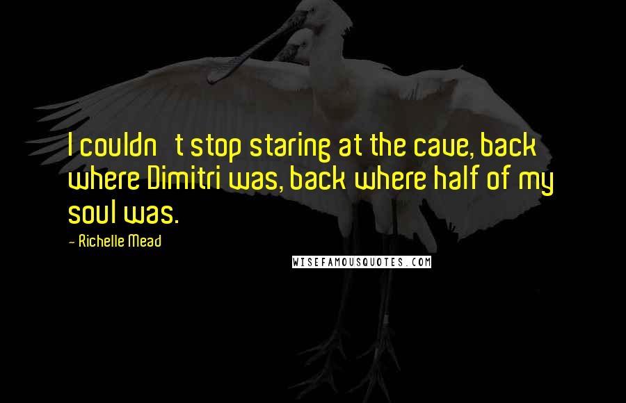 Richelle Mead Quotes: I couldn't stop staring at the cave, back where Dimitri was, back where half of my soul was.