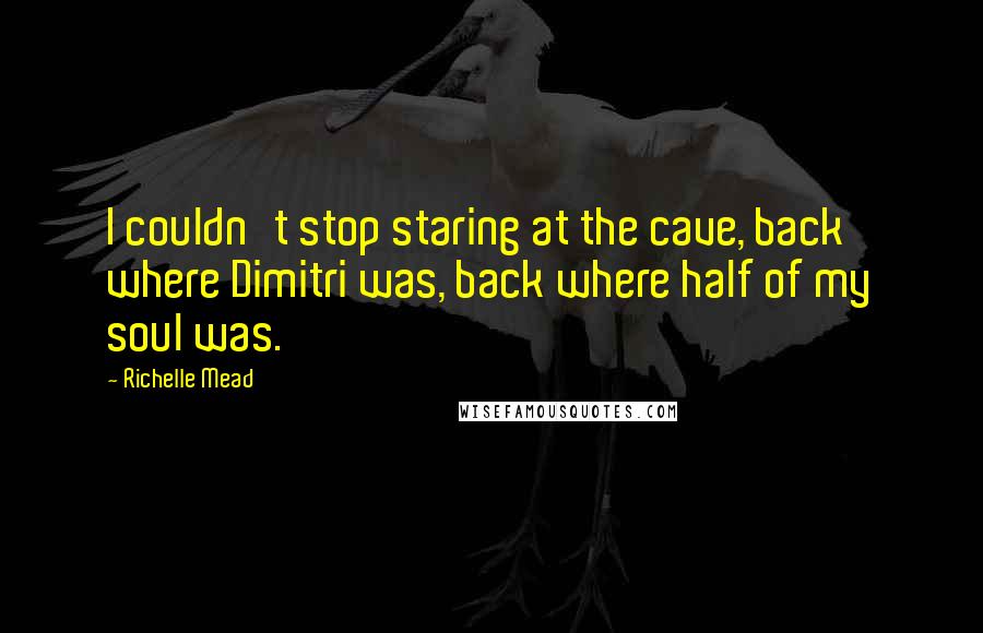 Richelle Mead Quotes: I couldn't stop staring at the cave, back where Dimitri was, back where half of my soul was.