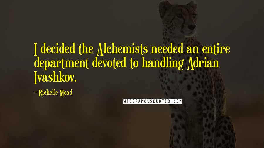 Richelle Mead Quotes: I decided the Alchemists needed an entire department devoted to handling Adrian Ivashkov.