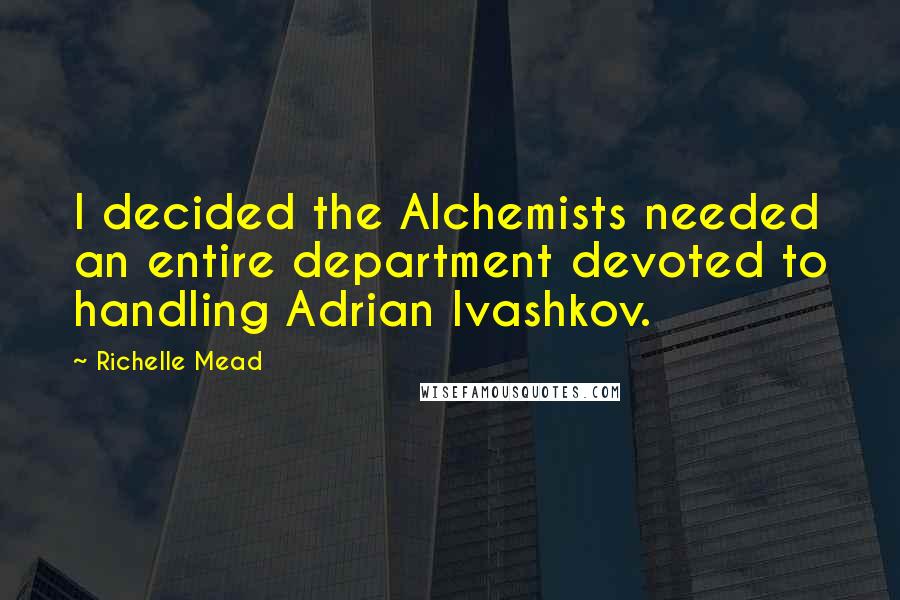 Richelle Mead Quotes: I decided the Alchemists needed an entire department devoted to handling Adrian Ivashkov.