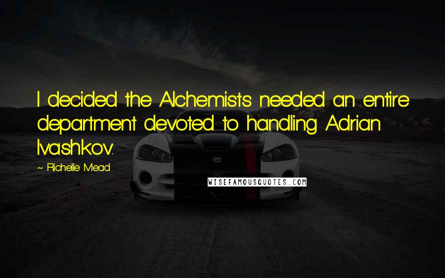 Richelle Mead Quotes: I decided the Alchemists needed an entire department devoted to handling Adrian Ivashkov.