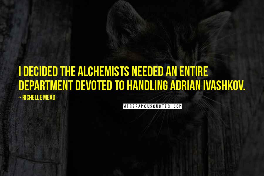 Richelle Mead Quotes: I decided the Alchemists needed an entire department devoted to handling Adrian Ivashkov.