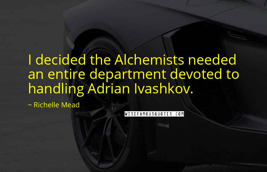 Richelle Mead Quotes: I decided the Alchemists needed an entire department devoted to handling Adrian Ivashkov.