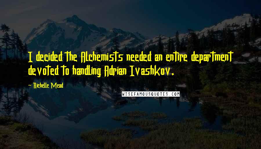 Richelle Mead Quotes: I decided the Alchemists needed an entire department devoted to handling Adrian Ivashkov.