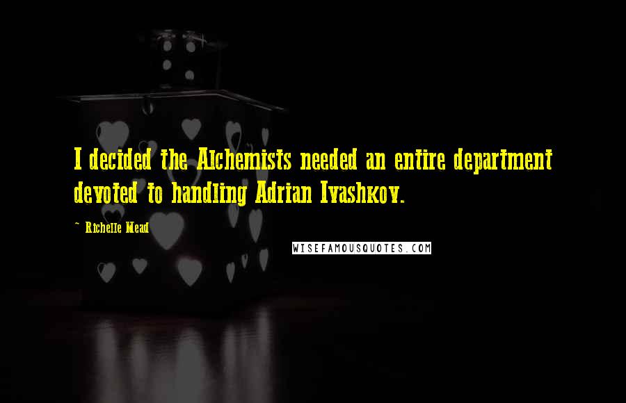 Richelle Mead Quotes: I decided the Alchemists needed an entire department devoted to handling Adrian Ivashkov.