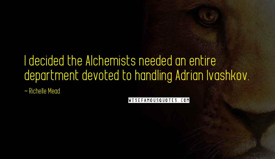 Richelle Mead Quotes: I decided the Alchemists needed an entire department devoted to handling Adrian Ivashkov.