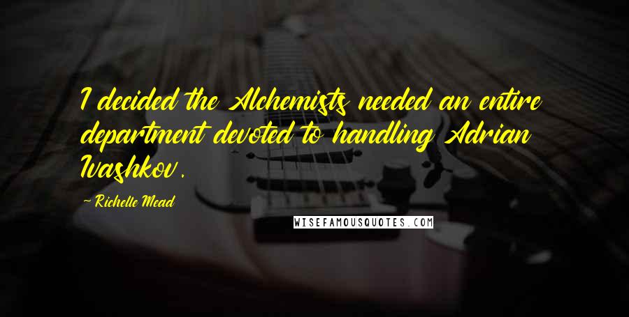 Richelle Mead Quotes: I decided the Alchemists needed an entire department devoted to handling Adrian Ivashkov.