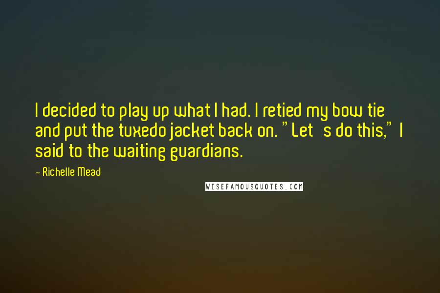 Richelle Mead Quotes: I decided to play up what I had. I retied my bow tie and put the tuxedo jacket back on. "Let's do this," I said to the waiting guardians.