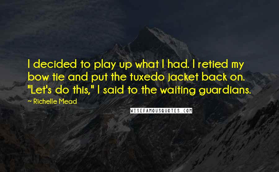 Richelle Mead Quotes: I decided to play up what I had. I retied my bow tie and put the tuxedo jacket back on. "Let's do this," I said to the waiting guardians.