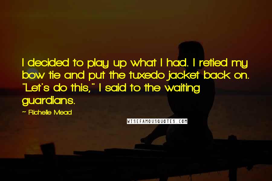 Richelle Mead Quotes: I decided to play up what I had. I retied my bow tie and put the tuxedo jacket back on. "Let's do this," I said to the waiting guardians.