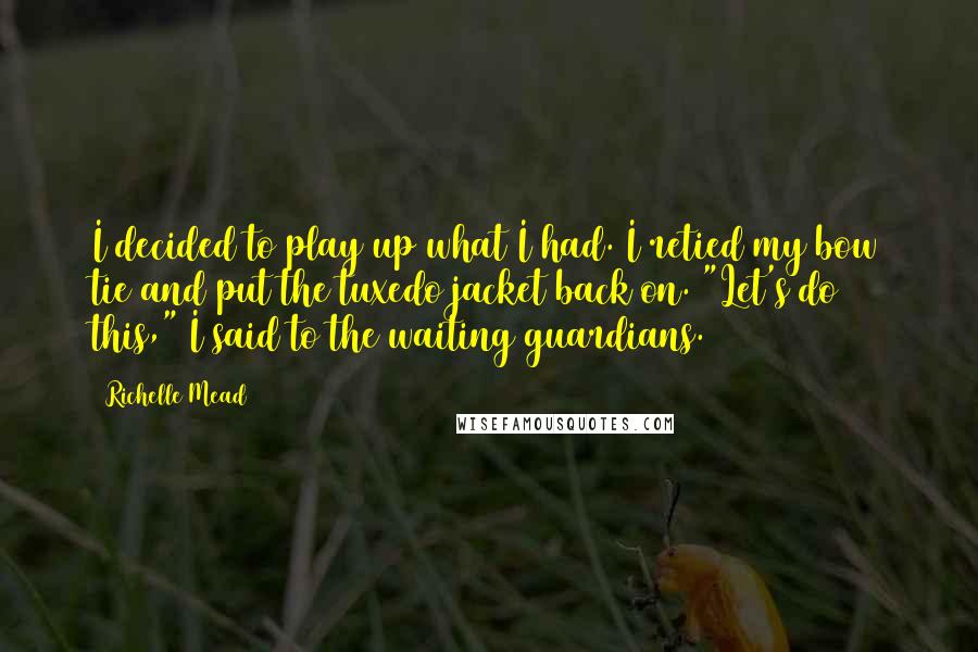 Richelle Mead Quotes: I decided to play up what I had. I retied my bow tie and put the tuxedo jacket back on. "Let's do this," I said to the waiting guardians.