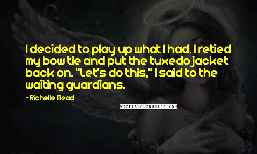 Richelle Mead Quotes: I decided to play up what I had. I retied my bow tie and put the tuxedo jacket back on. "Let's do this," I said to the waiting guardians.