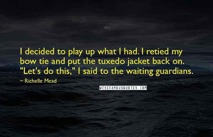 Richelle Mead Quotes: I decided to play up what I had. I retied my bow tie and put the tuxedo jacket back on. "Let's do this," I said to the waiting guardians.