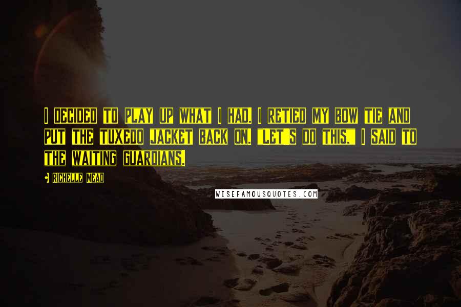 Richelle Mead Quotes: I decided to play up what I had. I retied my bow tie and put the tuxedo jacket back on. "Let's do this," I said to the waiting guardians.