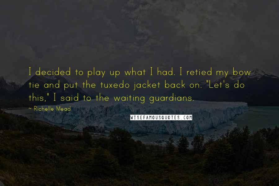 Richelle Mead Quotes: I decided to play up what I had. I retied my bow tie and put the tuxedo jacket back on. "Let's do this," I said to the waiting guardians.