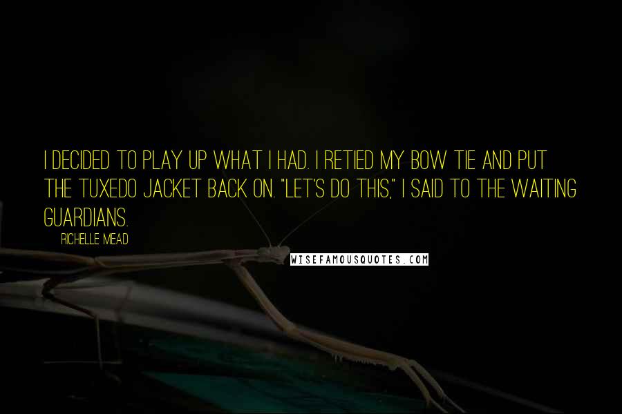 Richelle Mead Quotes: I decided to play up what I had. I retied my bow tie and put the tuxedo jacket back on. "Let's do this," I said to the waiting guardians.