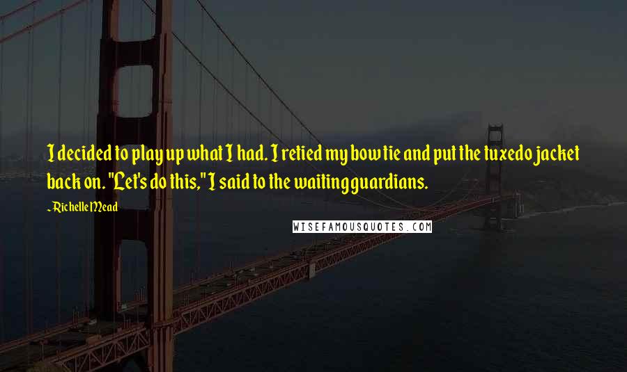 Richelle Mead Quotes: I decided to play up what I had. I retied my bow tie and put the tuxedo jacket back on. "Let's do this," I said to the waiting guardians.