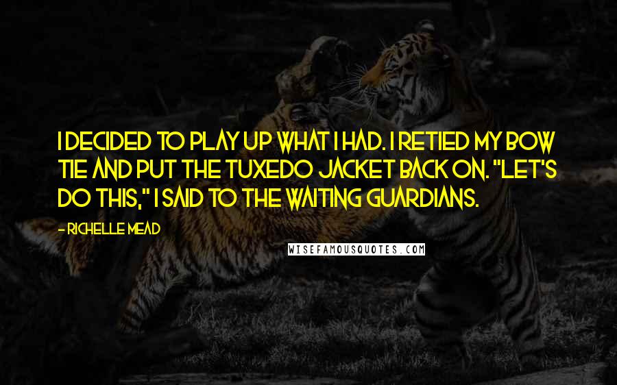 Richelle Mead Quotes: I decided to play up what I had. I retied my bow tie and put the tuxedo jacket back on. "Let's do this," I said to the waiting guardians.