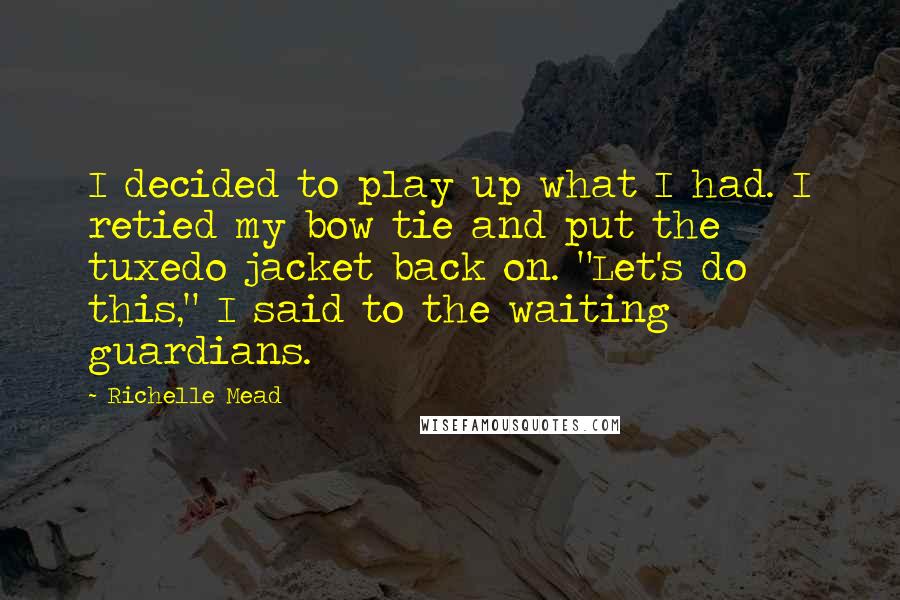 Richelle Mead Quotes: I decided to play up what I had. I retied my bow tie and put the tuxedo jacket back on. "Let's do this," I said to the waiting guardians.