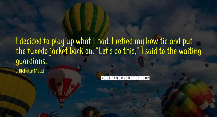 Richelle Mead Quotes: I decided to play up what I had. I retied my bow tie and put the tuxedo jacket back on. "Let's do this," I said to the waiting guardians.