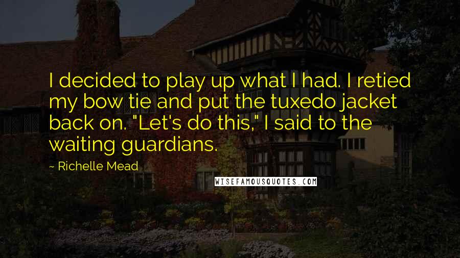 Richelle Mead Quotes: I decided to play up what I had. I retied my bow tie and put the tuxedo jacket back on. "Let's do this," I said to the waiting guardians.