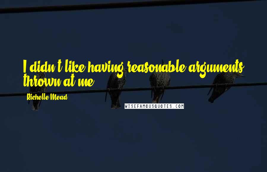 Richelle Mead Quotes: I didn't like having reasonable arguments thrown at me.