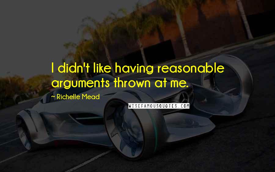 Richelle Mead Quotes: I didn't like having reasonable arguments thrown at me.
