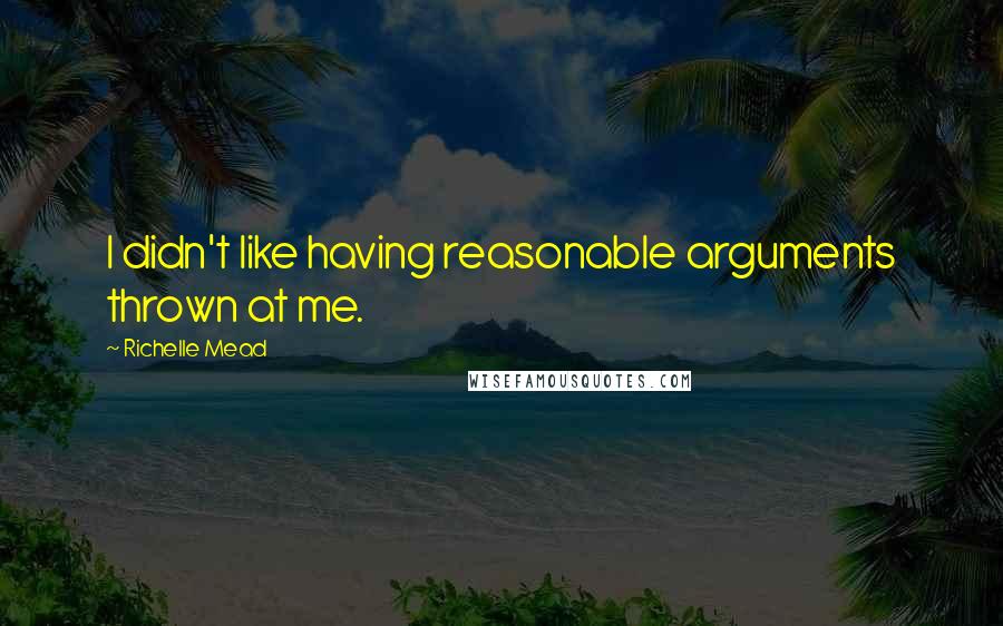 Richelle Mead Quotes: I didn't like having reasonable arguments thrown at me.