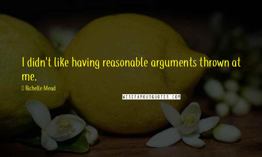 Richelle Mead Quotes: I didn't like having reasonable arguments thrown at me.