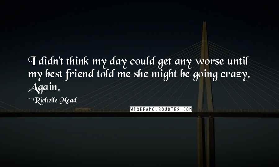 Richelle Mead Quotes: I didn't think my day could get any worse until my best friend told me she might be going crazy. Again.