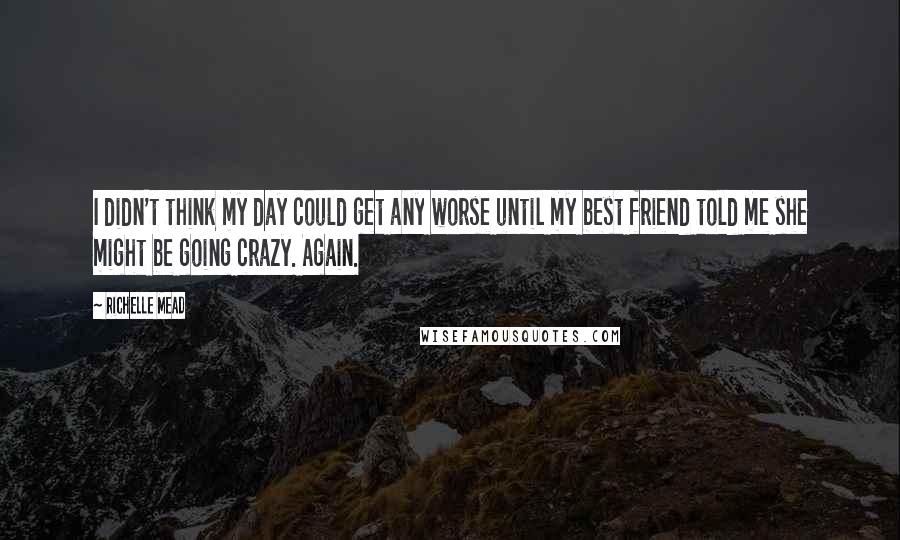 Richelle Mead Quotes: I didn't think my day could get any worse until my best friend told me she might be going crazy. Again.
