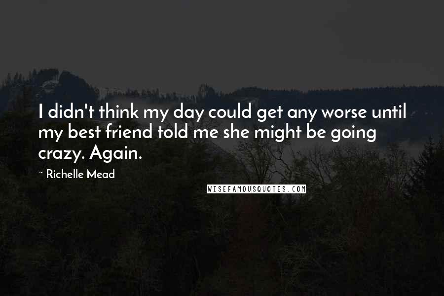 Richelle Mead Quotes: I didn't think my day could get any worse until my best friend told me she might be going crazy. Again.