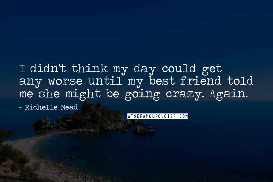 Richelle Mead Quotes: I didn't think my day could get any worse until my best friend told me she might be going crazy. Again.