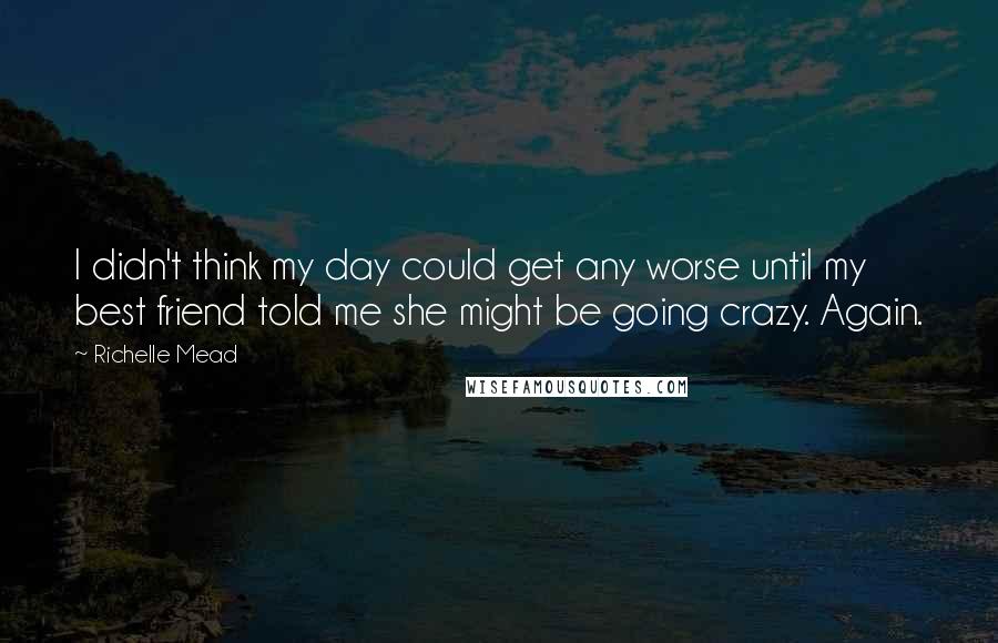 Richelle Mead Quotes: I didn't think my day could get any worse until my best friend told me she might be going crazy. Again.