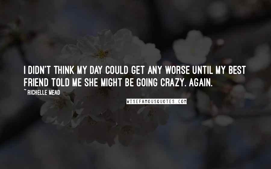 Richelle Mead Quotes: I didn't think my day could get any worse until my best friend told me she might be going crazy. Again.