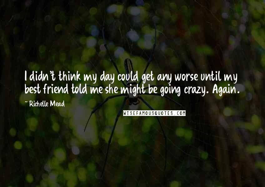 Richelle Mead Quotes: I didn't think my day could get any worse until my best friend told me she might be going crazy. Again.