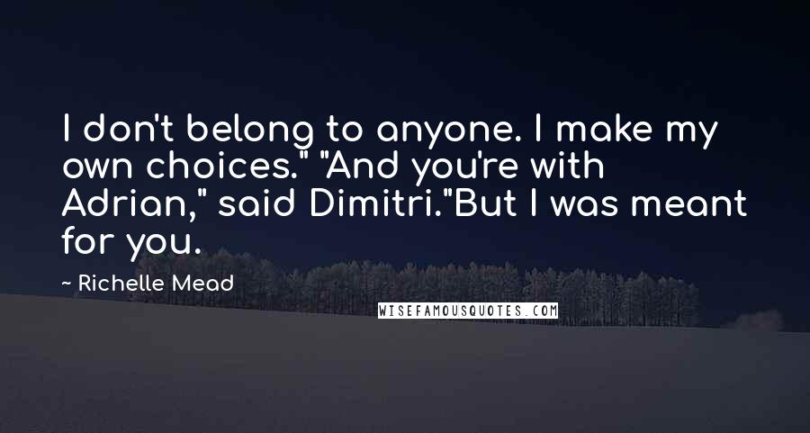 Richelle Mead Quotes: I don't belong to anyone. I make my own choices." "And you're with Adrian," said Dimitri."But I was meant for you.